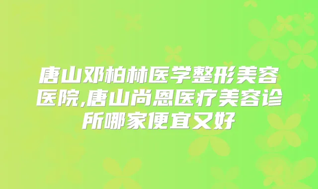 唐山邓柏林医学整形美容医院,唐山尚恩医疗美容诊所哪家便宜又好
