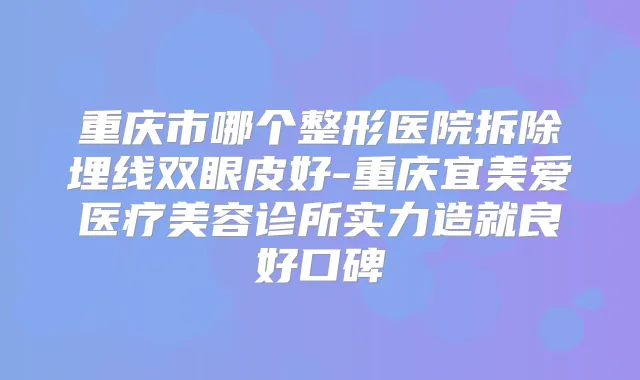 重庆市哪个整形医院拆除埋线双眼皮好-重庆宜美爱医疗美容诊所实力造就良好口碑