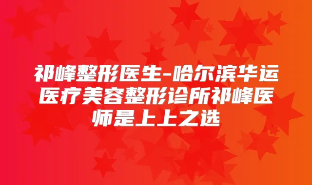 祁峰整形医生-哈尔滨华运医疗美容整形诊所祁峰医师是上上之选