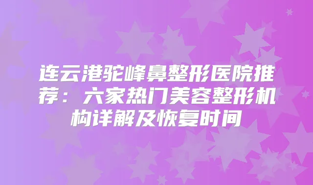 连云港驼峰鼻整形医院推荐：六家热门美容整形机构详解及恢复时间