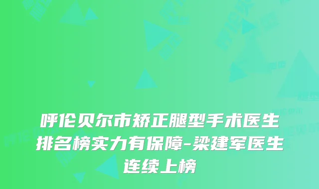 呼伦贝尔市矫正腿型手术医生排名榜实力有保障-梁建军医生连续上榜