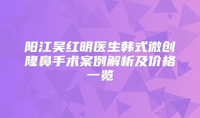 阳江吴红明医生韩式微创隆鼻手术案例解析及价格一览