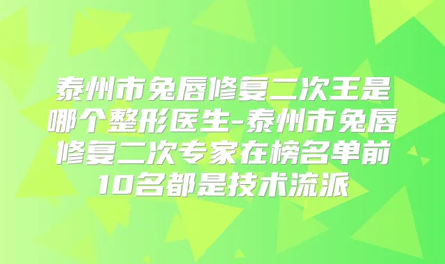 泰州市兔唇修复二次王是哪个整形医生-泰州市兔唇修复二次专家在榜名单前10名都是技术流派