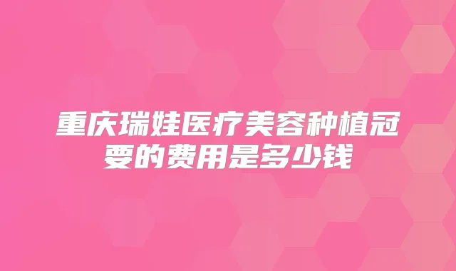 重庆瑞娃医疗美容种植冠要的费用是多少钱