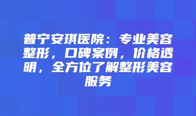普宁安琪医院：专业美容整形，口碑案例，价格透明，全方位了解整形美容服务