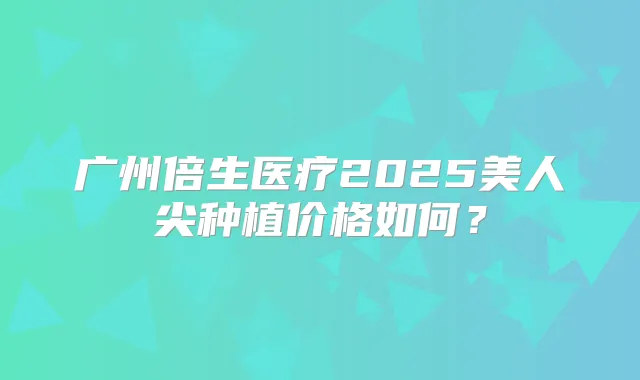 广州倍生医疗2025美人尖种植价格如何?