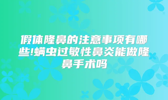 假体隆鼻的注意事项有哪些!螨虫过敏性鼻炎能做隆鼻手术吗