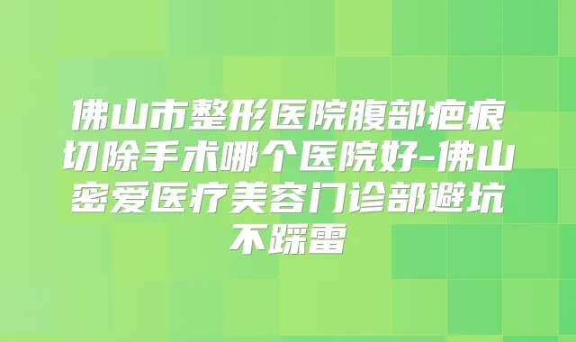 佛山市整形医院腹部疤痕切除手术哪个医院好-佛山密爱医疗美容门诊部避坑不踩雷