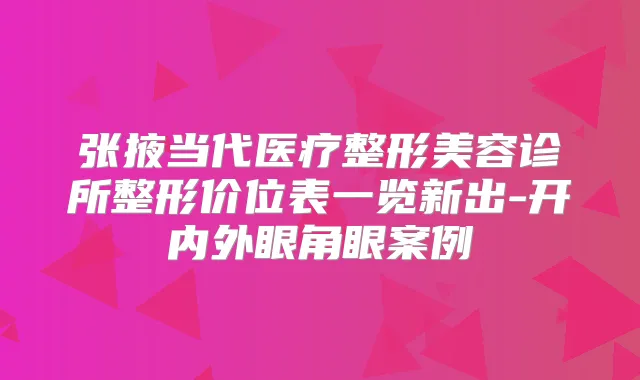 张掖当代医疗整形美容诊所整形价位表一览新出-开内外眼角眼案例