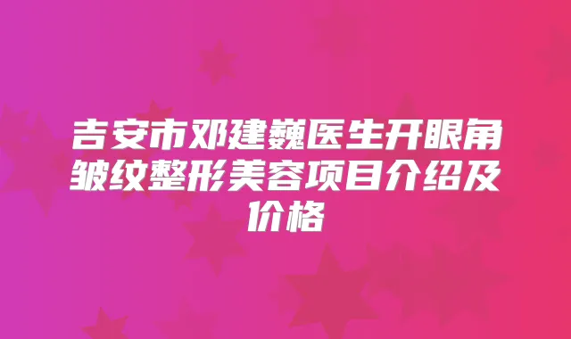 吉安市邓建巍医生开眼角皱纹整形美容项目介绍及价格