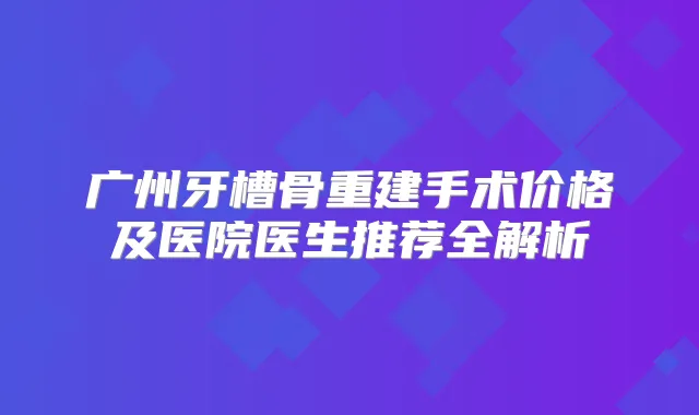 广州牙槽骨重建手术价格及医院医生推荐全解析