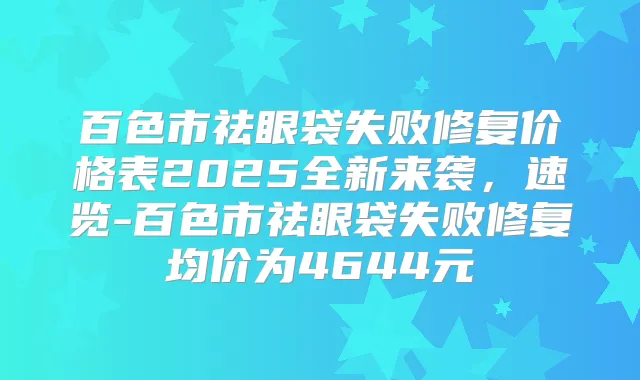 百色市祛眼袋失败修复价格表2025全新来袭，速览-百色市祛眼袋失败修复均价为4644元