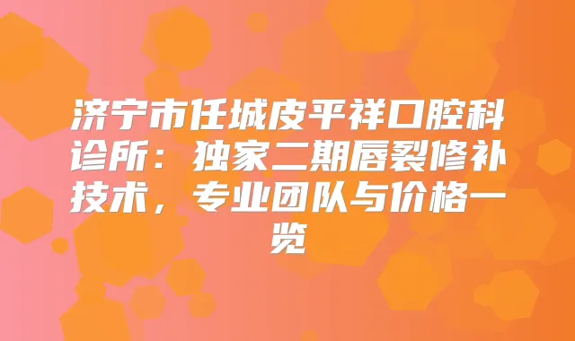 济宁市任城皮平祥口腔科诊所:二期唇裂修补技术,专业团队与价格一览