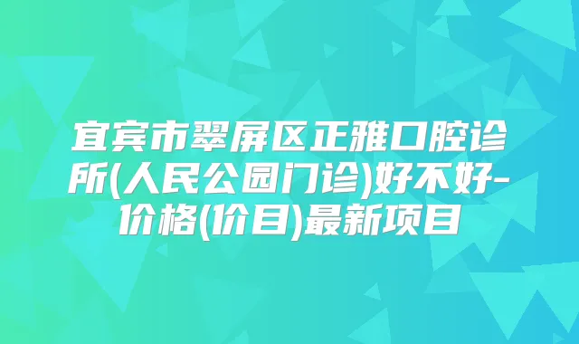宜宾市翠屏区正雅口腔诊所(人民公园门诊)好不好-价格(价目)新项目