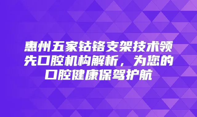 惠州五家钴铬支架技术领先口腔机构解析,为您的口腔健康保驾护航