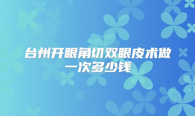 台州开眼角切双眼皮术做一次多少钱