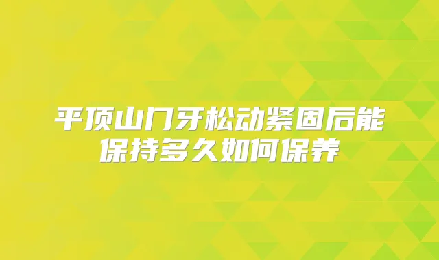 平顶山门牙松动紧固后能保持多久如何保养