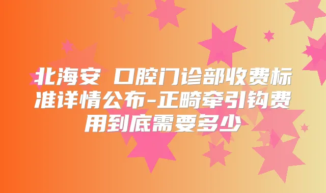 北海安囍口腔门诊部收费标准详情公布-正畸牵引钩费用到底需要多少