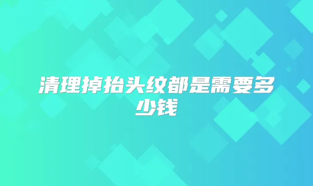 清理掉抬头纹都是需要多少钱