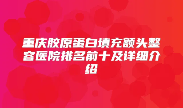 重庆胶原蛋白填充额头整容医院排名前十及详细介绍