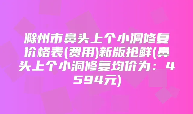 滁州市鼻头上个小洞修复价格表(费用)新版抢鲜(鼻头上个小洞修复均价为：4594元)