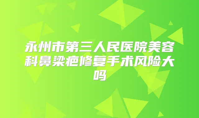 永州市第三人民医院美容科鼻梁疤修复手术风险大吗