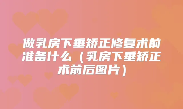 做乳房下垂矫正修复术前准备什么（乳房下垂矫正术前后图片）