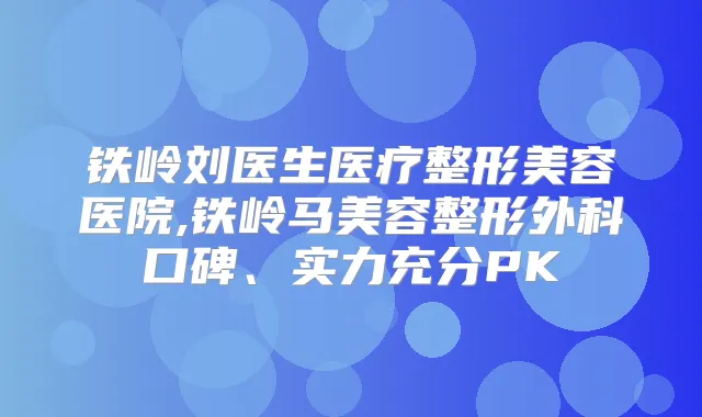 铁岭刘医生医疗整形美容医院,铁岭马美容整形外科口碑、实力充分PK
