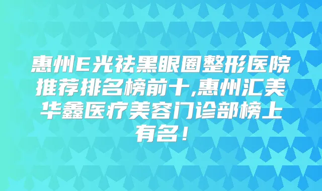 惠州E光祛黑眼圈整形医院推荐排名榜前十,惠州汇美华鑫医疗美容门诊部榜上有名!