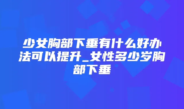 少女胸部下垂有什么好办法可以提升_女性多少岁胸部下垂