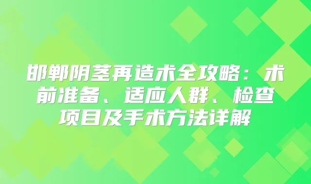 邯郸阴茎再造术全攻略:术前准备、适应人群、检查项目及手术方法详解