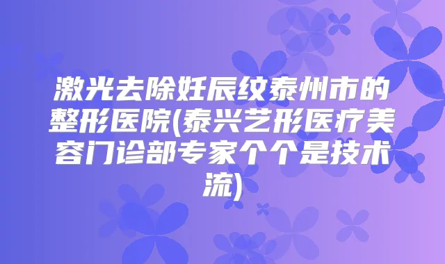 激光去除妊辰纹泰州市的整形医院(泰兴艺形医疗美容门诊部专家个个是技术流)