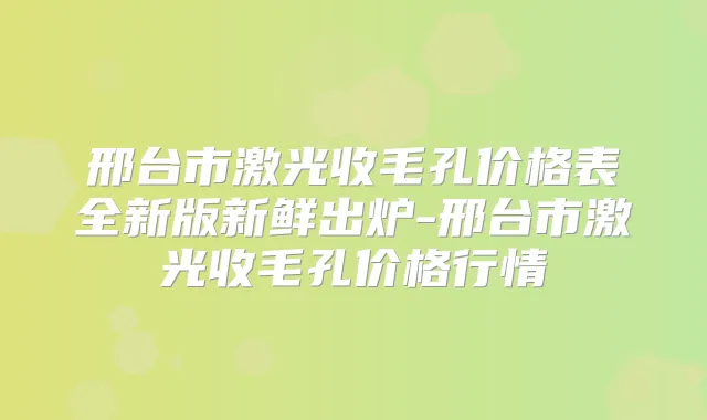 邢台市激光收毛孔价格表全新版新鲜出炉-邢台市激光收毛孔价格行情