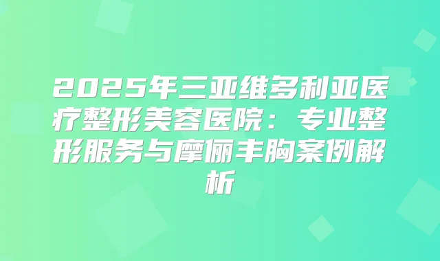 2025年三亚维多利亚医疗整形美容医院:专业整形服务与摩俪丰胸案例解析