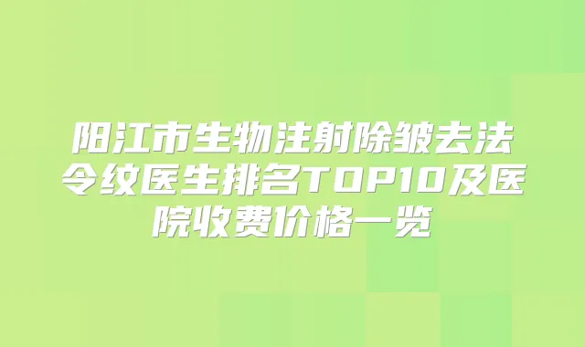 阳江市生物注射除皱去法令纹医生排名TOP10及医院收费价格一览