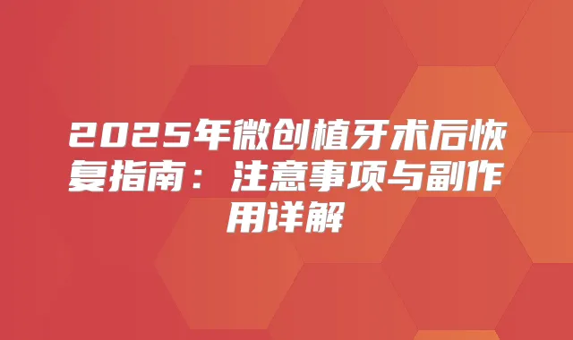 2025年微创植牙术后恢复指南：注意事项与副作用详解