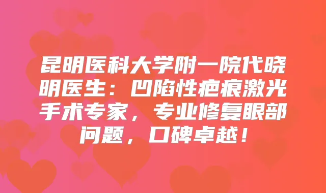 昆明医科大学附一院代晓明医生：凹陷性疤痕激光手术专家，专业修复眼部问题，口碑卓越！
