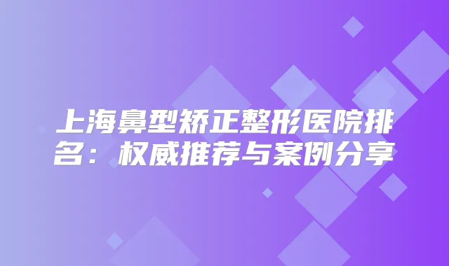 上海鼻型矫正整形医院排名:推荐与案例分享