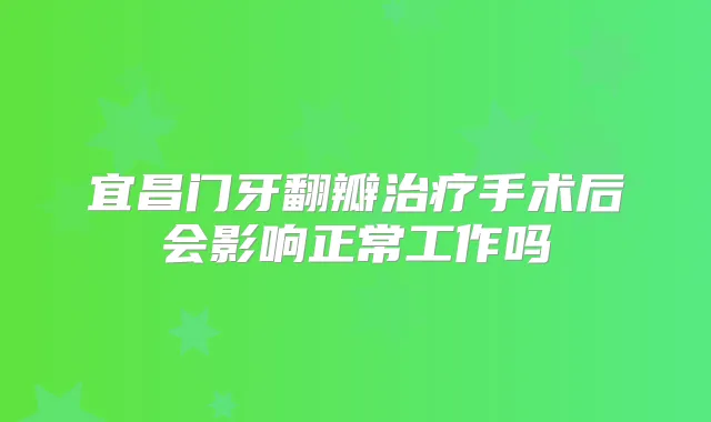宜昌门牙翻瓣手术后会影响正常工作吗