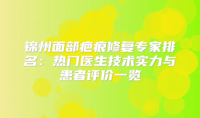 锦州面部疤痕修复专家排名:热门医生技术实力与患者评价一览