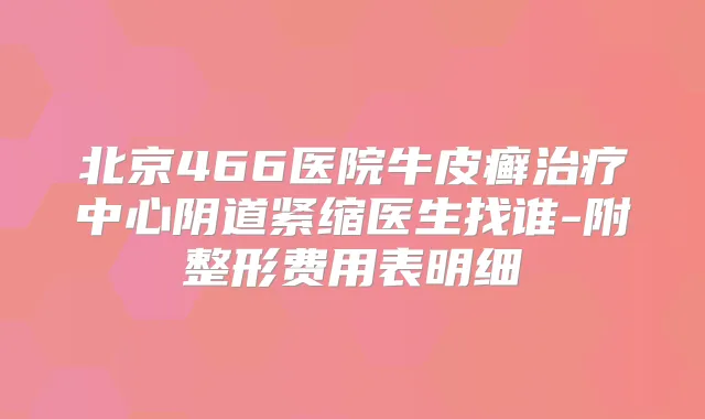北京466医院牛皮癣中心阴道紧缩医生找谁-附整形费用表明细