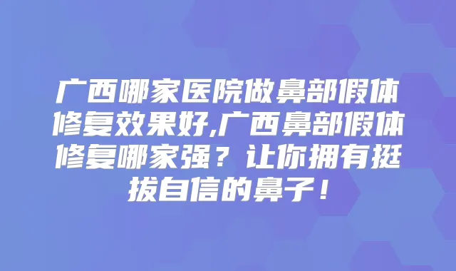 广西哪家医院做鼻部假体修复效果好,广西鼻部假体修复哪家强?让你拥有挺拔自信的鼻子!