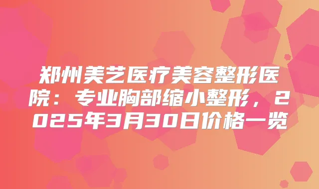 郑州美艺医疗美容整形医院:专业胸部缩小整形,2025年3月30日价格一览
