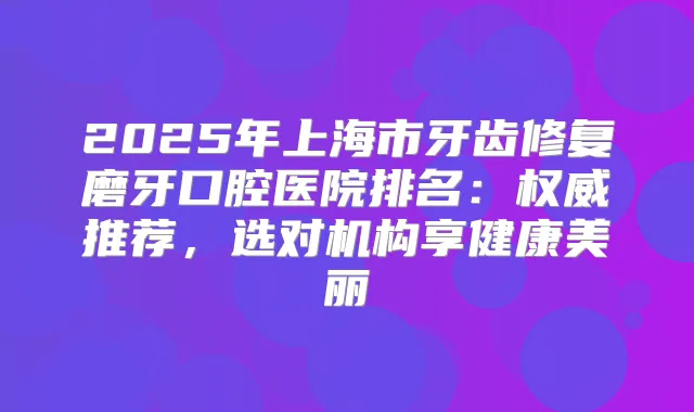 2025年上海市牙齿修复磨牙口腔医院排名：推荐，选对机构享健康美丽