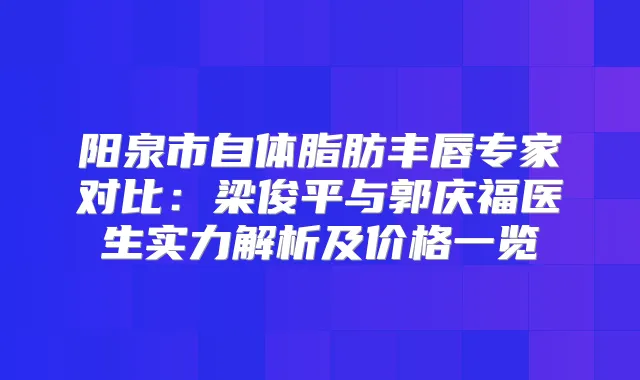 阳泉市自体脂肪丰唇专家对比：梁俊平与郭庆福医生实力解析及价格一览