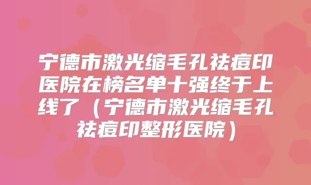 宁德市激光缩毛孔祛痘印医院在榜名单十强终于上线了（宁德市激光缩毛孔祛痘印整形医院）