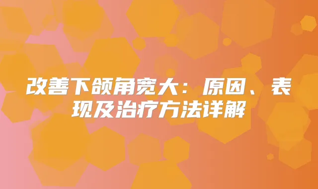 下颌角宽大：原因、表现及方法详解