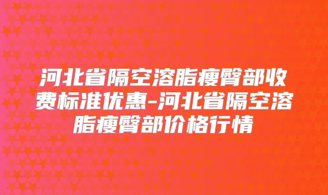 河北省隔空溶脂瘦臀部收费标准优惠-河北省隔空溶脂瘦臀部价格行情