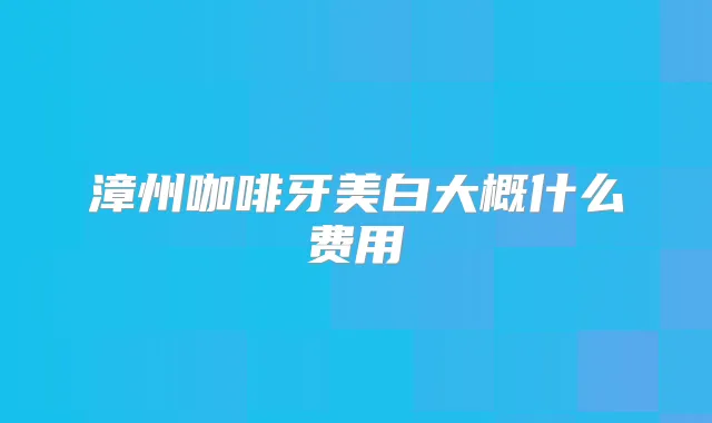 漳州咖啡牙美白大概什么费用
