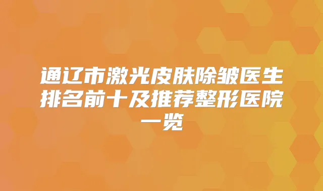 通辽市激光皮肤除皱医生排名前十及推荐整形医院一览